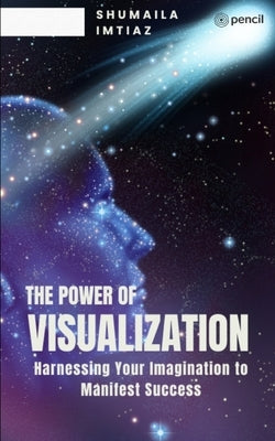 The Power of Visualization Harnessing Your Imagination to Manifest Success by Imtiaz, Shumaila