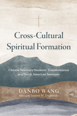 Cross-Cultural Spiritual Formation: Chinese Seminary Students' Transformation at a North American Seminary by Wang, Danbo