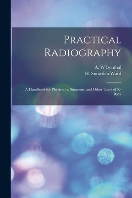 Practical Radiography: a Handbook for Physicians, Surgeons, and Other Users of X-rays by Isenthal, A. W.