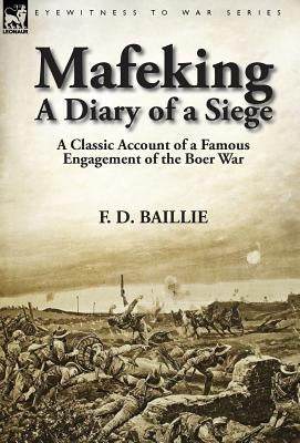 Mafeking: A Diary of a Siege-A Classic Account of a Famous Engagement of the Boer War by Baillie, F. D.