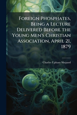 Foreign Phosphates, Being a Lecture Delivered Before the Young Men's Christian Association, April 21, 1879 by Shepard, Charles Upham