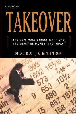 Takeover: The New Wall Street Warriors: The Men, the Money, the Impact by Johnston, Moira