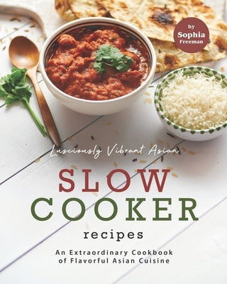 Lusciously Vibrant Asian Slow Cooker Recipes: An Extraordinary Cookbook of Flavorful Asian Cuisine by Freeman, Sophia