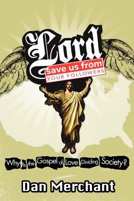 Lord, Save Us from Your Followers: Why Is the Gospel of Love Dividing America? by Merchant, Dan