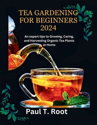 Tea Gardening for Beginners 2024: An expert tips to Growing, Caring, and Harvesting Organic Tea Plants at Home by T. Root, Paul
