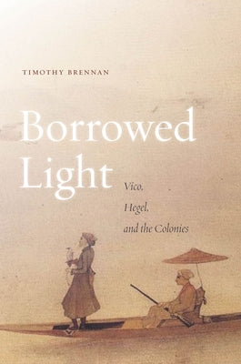 Borrowed Light: Volume I: Vico, Hegel, and the Colonies by Brennan, Timothy