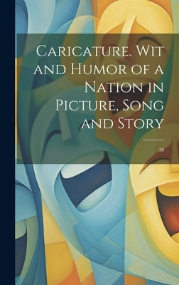 Caricature. Wit and Humor of a Nation in Picture, Song and Story: 10 by Anonymous