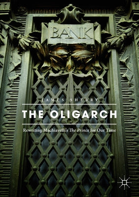 The Oligarch: Rewriting Machiavelli's the Prince for Our Time by Sherry, James