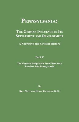 Pennsylvania: The German Influence in Its Settlement and Development. A Narrative and Critical History. Part V. The German Emigration From New York Pr by Richards, Matthias Henry