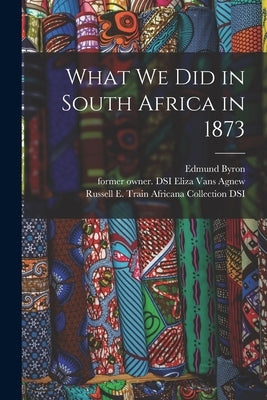 What We Did in South Africa in 1873 by Byron, Edmund