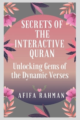 Secrets of the Interactive Quran: Unlocking Gems of the Dynamic Verses by Rahman, Afifa