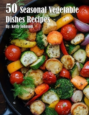 50 Seasonal Vegetable Dishes Recipes by Johnson, Kelly