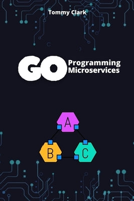 Go Programming for Microservices: Build Scalable, High-Performance Applications with Ease by Clark, Tommy