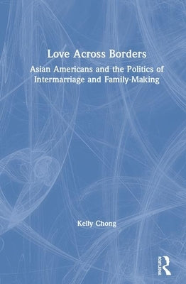 Love Across Borders: Asian Americans, Race, and the Politics of Intermarriage and Family-Making by Chong, Kelly