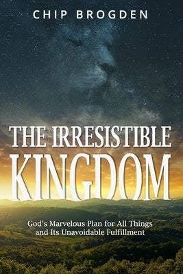 The Irresistible Kingdom: God's Marvelous Plan for All Things and Its Unavoidable Fulfillment by Brogden, Chip