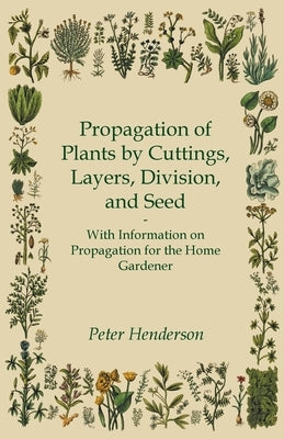 Propagation of Plants by Cuttings, Layers, Division, and Seed - With Information on Propagation for the Home Gardener by Henderson, Peter