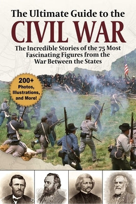 The Ultimate Guide to the Civil War: The Incredible Stories of the 75 Most Fascinating Figures from the War Between the States by Skyhorse Publishing