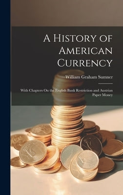 A History of American Currency: With Chapters On the English Bank Restriction and Austrian Paper Money by Sumner, William Graham