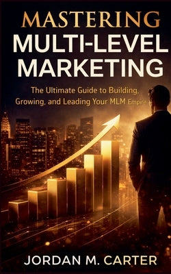 Mastering Multi-Level Marketing: The Ultimate Guide to Building, Growing, and Leading Your MLM Empire by Carter, Jordan M.