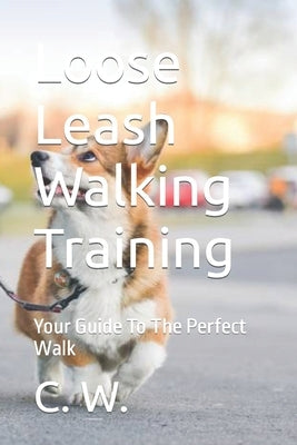 Loose Leash Walking Training: Your Guide To The Perfect Walk by W, C.