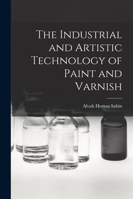 The Industrial and Artistic Technology of Paint and Varnish by Sabin, Alvah Horton