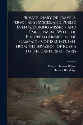 Private Diary of Travels, Personal Services, and Public Events, During Mission and Employment With the European Armies in the Campaigns of 1812, 1813, by Wilson, Robert Thomas