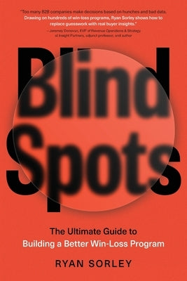 Blindspots: The Ultimate Guide to Building a Better Win-Loss Program by Sorley, Ryan