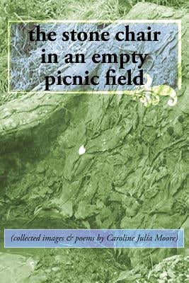 The stone chair in an empty picnic field: (collected images & poems by Caroline Julia Moore) by Moore, Caroline Julia