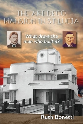The Art Deco Mansion in St Lucia: What drove the man who built it? by Bonetti, Ruth