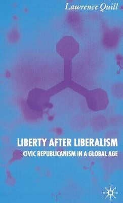 Liberty After Liberalism: Civic Republicanism in a Global Age by Quill, L.