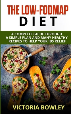 The Low-FODMAP Diet: A Complete Guide Through a Simple Plan and Many Healthy Recipes to Help Your IBS Relief by Bowley, Victoria