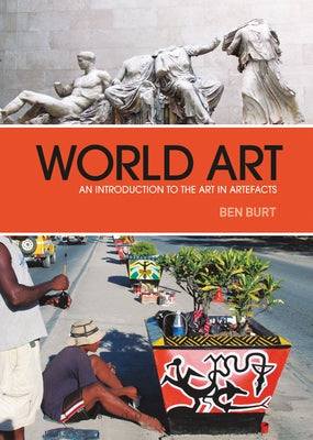 World Art: An Introduction to the Art in Artefacts by Burt, Ben