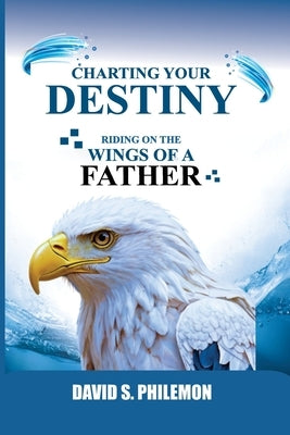 Charting Your Destiny: Riding on the Wings of a Father by Philemon, David