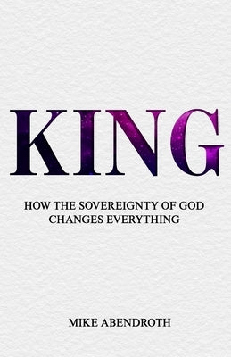 King: How the Sovereignty of God Changes Everything by Abendroth, Mike