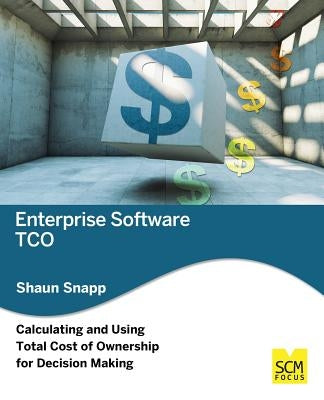 Enterprise Software Tco: Calculating and Using Total Cost of Ownership for Decision Making by Snapp, Shaun