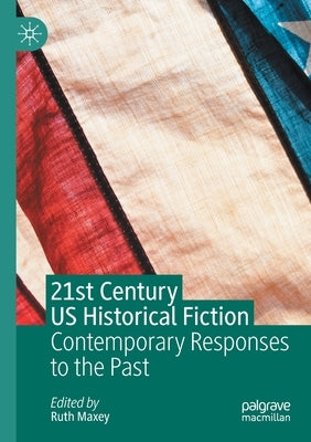 21st Century Us Historical Fiction: Contemporary Responses to the Past by Maxey, Ruth