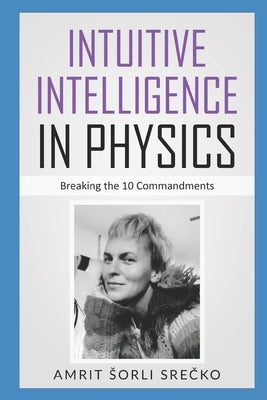 Intuitive Intelligence in Physics: Breaking the 10 Commandments by Amrit, Srecko Sorli
