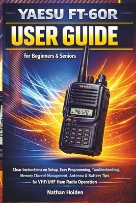 Yaesu FT-60R User Guide for Beginners & Seniors: Clear Instructions on Setup, Easy Programming, Troubleshooting, Memory Channel Management, Antenna & by Holden, Nathan
