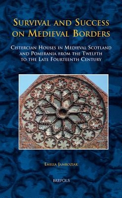 TCNE 24 Survival and Success on Medieval Borders, Jamroziak: Cistercian Houses in Medieval Scotland and Pomerania from the Twelfth to the Late Fourtee by Jamroziak, Emilia