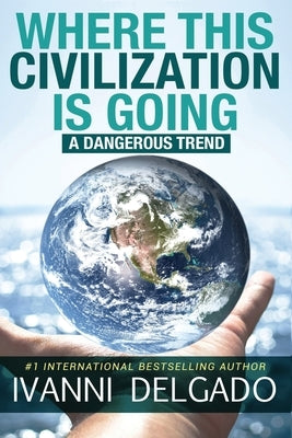 Where This Civilization is Going: A Dangerous Trend by Delgado, Ivanni