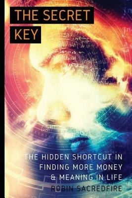 The Secret Key: The Hidden Shortcut in Finding More Money and Meaning in Life by Sacredfire, Robin