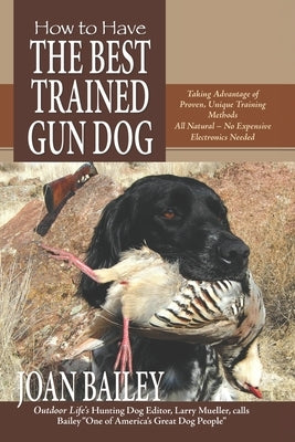 How to Have The Best Trained Gun Dog: Taking Advantage of Proven, Unique Training Methods, All Natural-No Expensive Electronics Needed by Bailey, Joan
