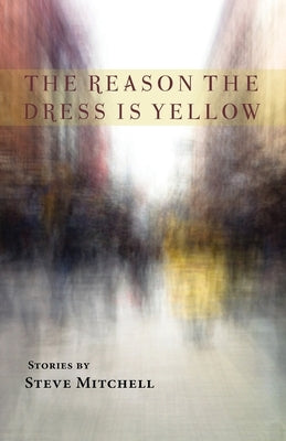 The Reason the Dress Is Yellow: Stories by Mitchell, Steve
