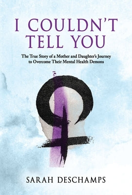 I Couldn't Tell You: The True Story of a Mother and Daughter's Journey to Overcome Their Mental Health Demons by DesChamps, Sarah