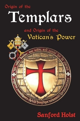 Origin of the Templars: And Origin of the Vatican's Power by Holst, Sanford