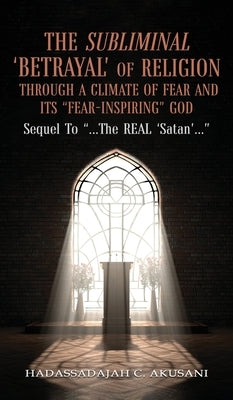The Subliminal 'BETRAYAL' Of Religion Through A Climate Of FEAR and It's "FEAR-INSPIRING" God: Sequel To "...The REAL 'Satan'..." by Akusani, Hadassadajah