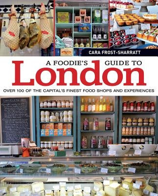 A Foodie's Guide to London: Over 100 of the Capital's Finest Food Shops and Experiences by Frost-Sharratt, Cara