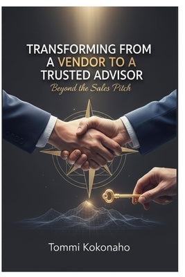 Transforming from a Vendor to a Trusted Advisor: Beyond the Sales Pitch by Kokonaho, Tommi