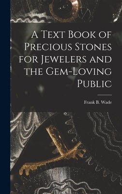 A Text Book of Precious Stones for Jewelers and the Gem-Loving Public by Wade, Frank B.
