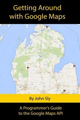Getting around with Google Maps: A programmer's guide to the Google Maps API by Sly, John Michael
